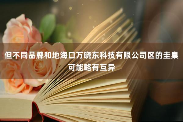 但不同品牌和地海口万晓东科技有限公司区的圭臬可能略有互异
