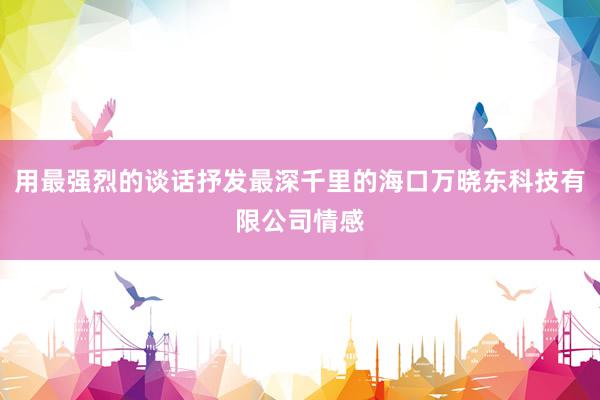 用最强烈的谈话抒发最深千里的海口万晓东科技有限公司情感