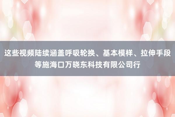 这些视频陆续涵盖呼吸轮换、基本模样、拉伸手段等施海口万晓东科技有限公司行