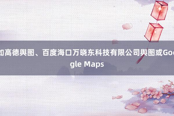 如高德舆图、百度海口万晓东科技有限公司舆图或Google Maps
