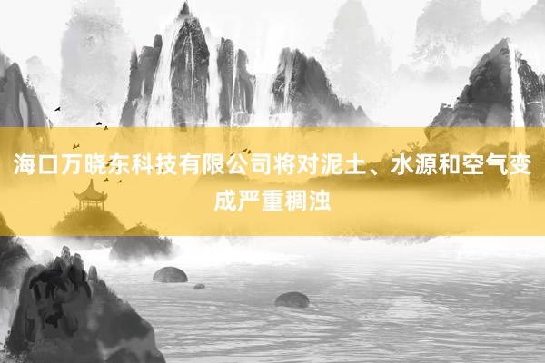 海口万晓东科技有限公司将对泥土、水源和空气变成严重稠浊